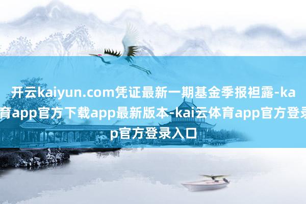 开云kaiyun.com凭证最新一期基金季报袒露-kai云体育app官方下载app最新版本-kai云体育app官方登录入口