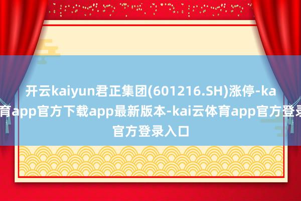 开云kaiyun君正集团(601216.SH)涨停-kai云体育app官方下载app最新版本-kai云体育app官方登录入口