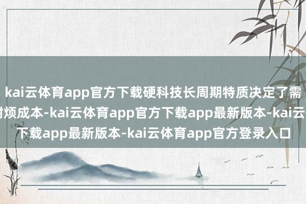 kai云体育app官方下载硬科技长周期特质决定了需要能对峙永辽阔针的耐烦成本-kai云体育app官方下载app最新版本-kai云体育app官方登录入口