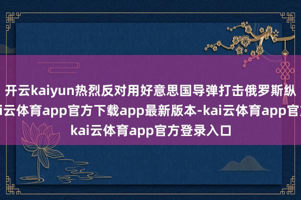 开云kaiyun热烈反对用好意思国导弹打击俄罗斯纵深疆域-kai云体育app官方下载app最新版本-kai云体育app官方登录入口
