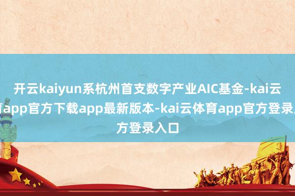 开云kaiyun系杭州首支数字产业AIC基金-kai云体育app官方下载app最新版本-kai云体育app官方登录入口