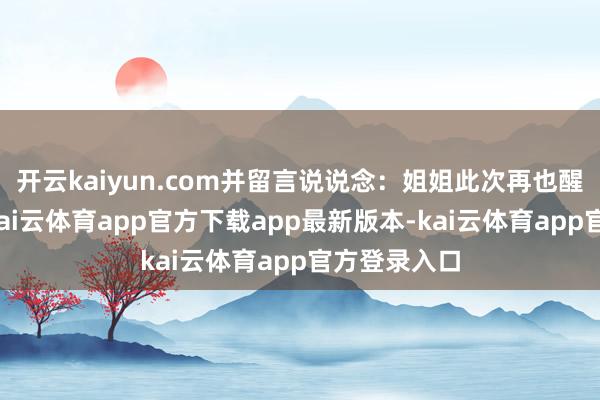 开云kaiyun.com并留言说说念：姐姐此次再也醒不外来了-kai云体育app官方下载app最新版本-kai云体育app官方登录入口