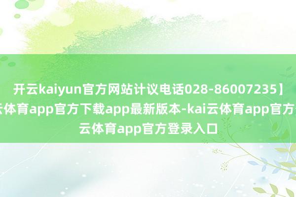 开云kaiyun官方网站计议电话028-86007235】    -kai云体育app官方下载app最新版本-kai云体育app官方登录入口