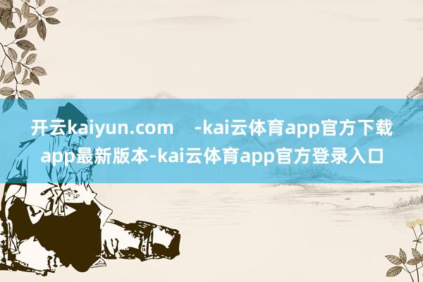开云kaiyun.com    -kai云体育app官方下载app最新版本-kai云体育app官方登录入口
