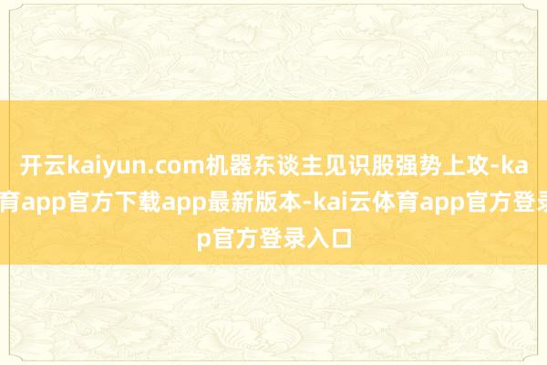开云kaiyun.com机器东谈主见识股强势上攻-kai云体育app官方下载app最新版本-kai云体育app官方登录入口