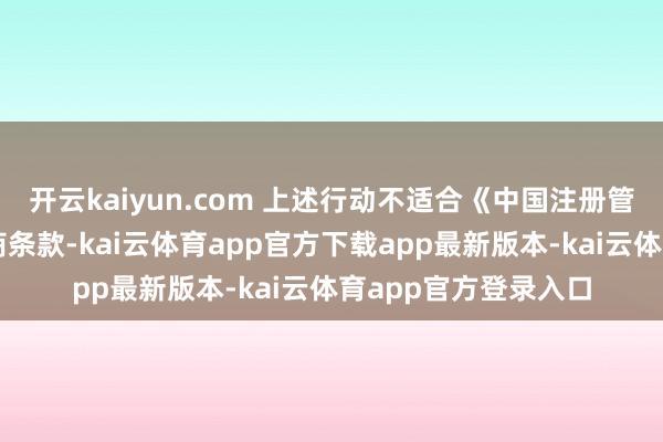 开云kaiyun.com 上述行动不适合《中国注册管帐师捏业准则》筹商条款-kai云体育app官方下载app最新版本-kai云体育app官方登录入口