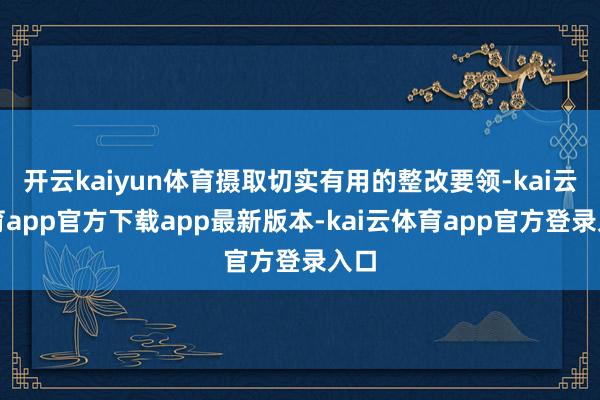 开云kaiyun体育摄取切实有用的整改要领-kai云体育app官方下载app最新版本-kai云体育app官方登录入口