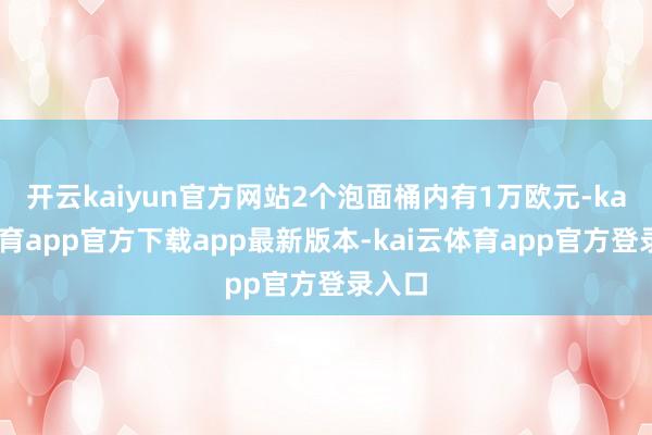 开云kaiyun官方网站2个泡面桶内有1万欧元-kai云体育app官方下载app最新版本-kai云体育app官方登录入口