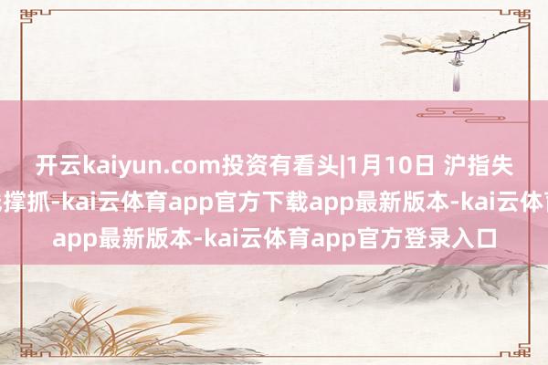 开云kaiyun.com投资有看头|1月10日 沪指失守3200点 检会均线撑抓-kai云体育app官方下载app最新版本-kai云体育app官方登录入口