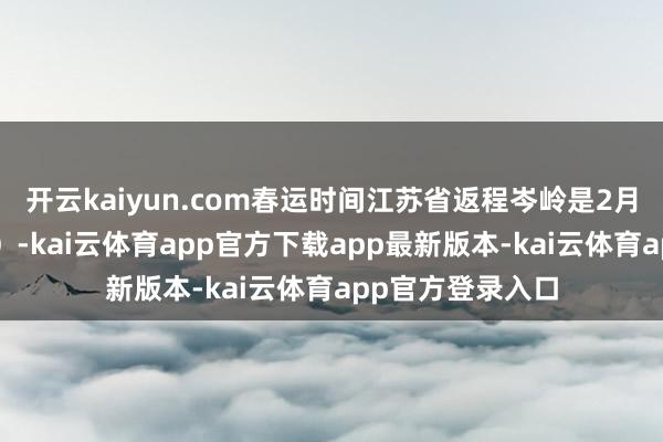 开云kaiyun.com春运时间江苏省返程岑岭是2月4日（正月初七）-kai云体育app官方下载app最新版本-kai云体育app官方登录入口