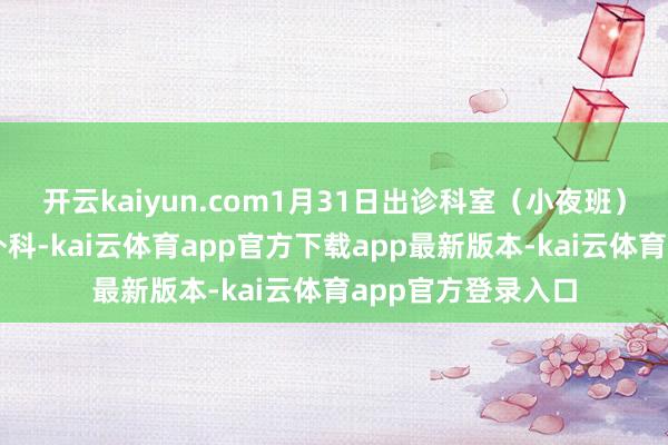 开云kaiyun.com1月31日出诊科室（小夜班）：耳鼻咽喉头颈外科-kai云体育app官方下载app最新版本-kai云体育app官方登录入口