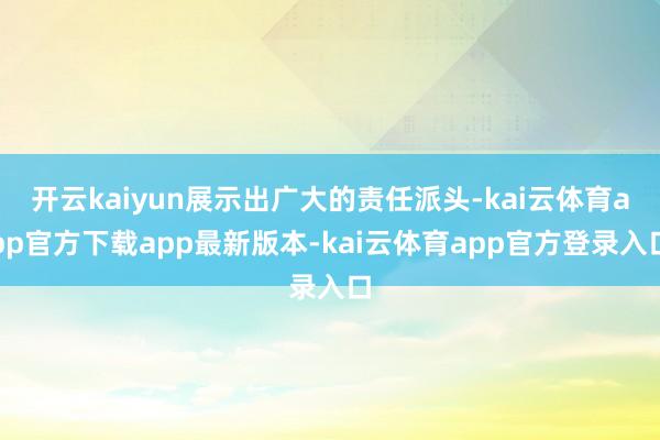 开云kaiyun展示出广大的责任派头-kai云体育app官方下载app最新版本-kai云体育app官方登录入口