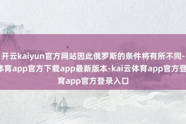 开云kaiyun官方网站因此俄罗斯的条件将有所不同-kai云体育app官方下载app最新版本-kai云体育app官方登录入口