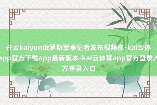 开云kaiyun俄罗斯军事记者发布视频称-kai云体育app官方下载app最新版本-kai云体育app官方登录入口