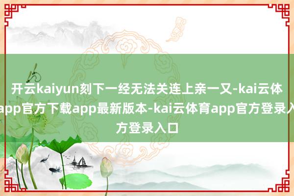 开云kaiyun刻下一经无法关连上亲一又-kai云体育app官方下载app最新版本-kai云体育app官方登录入口
