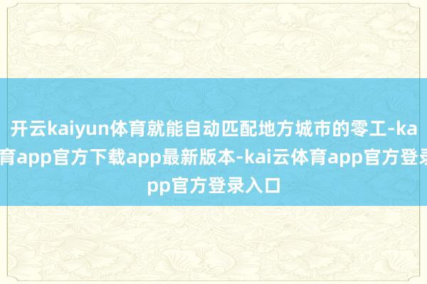 开云kaiyun体育就能自动匹配地方城市的零工-kai云体育app官方下载app最新版本-kai云体育app官方登录入口
