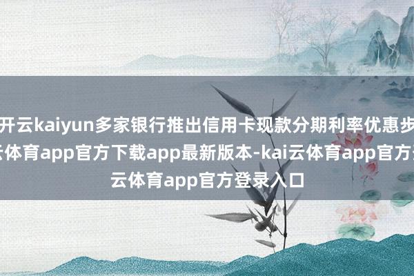 开云kaiyun多家银行推出信用卡现款分期利率优惠步履-kai云体育app官方下载app最新版本-kai云体育app官方登录入口