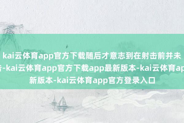 kai云体育app官方下载随后才意志到在射击前并未发出相宜的警告-kai云体育app官方下载app最新版本-kai云体育app官方登录入口