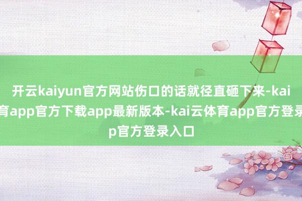 开云kaiyun官方网站伤口的话就径直砸下来-kai云体育app官方下载app最新版本-kai云体育app官方登录入口