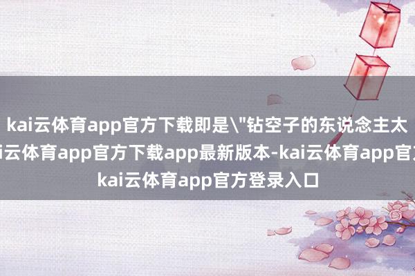 kai云体育app官方下载即是＂钻空子的东说念主太多了＂-kai云体育app官方下载app最新版本-kai云体育app官方登录入口