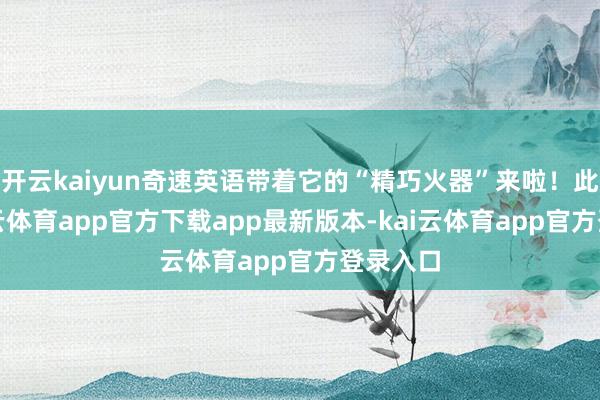 开云kaiyun奇速英语带着它的“精巧火器”来啦！此次-kai云体育app官方下载app最新版本-kai云体育app官方登录入口