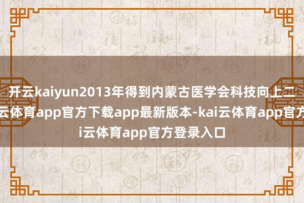 开云kaiyun2013年得到内蒙古医学会科技向上二等奖-kai云体育app官方下载app最新版本-kai云体育app官方登录入口