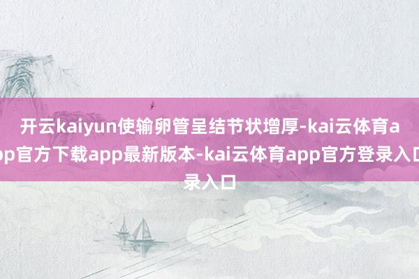 开云kaiyun使输卵管呈结节状增厚-kai云体育app官方下载app最新版本-kai云体育app官方登录入口