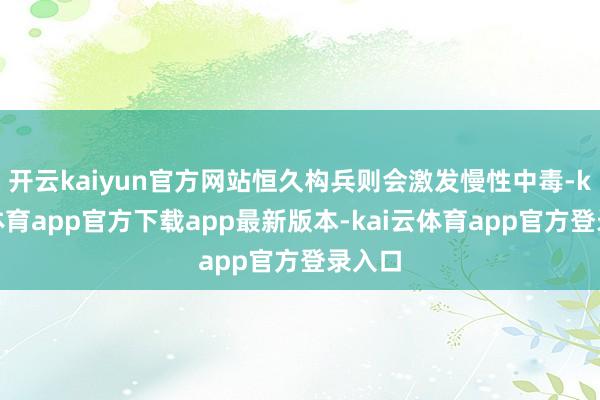开云kaiyun官方网站恒久构兵则会激发慢性中毒-kai云体育app官方下载app最新版本-kai云体育app官方登录入口