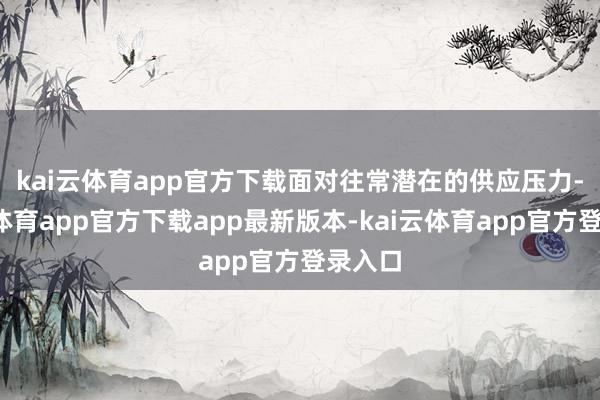 kai云体育app官方下载　　面对往常潜在的供应压力-kai云体育app官方下载app最新版本-kai云体育app官方登录入口
