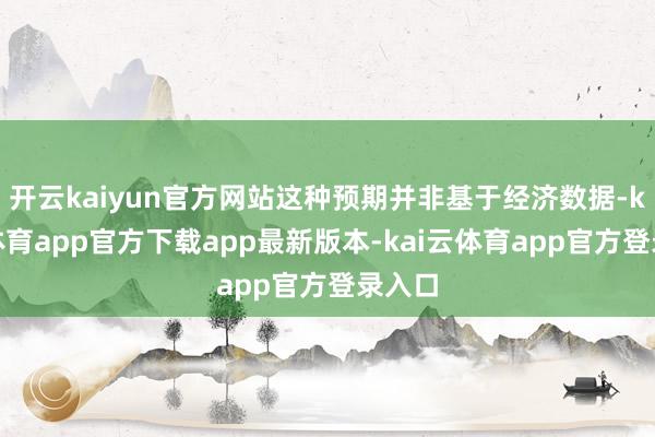 开云kaiyun官方网站这种预期并非基于经济数据-kai云体育app官方下载app最新版本-kai云体育app官方登录入口