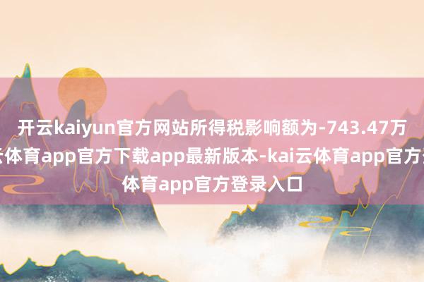 开云kaiyun官方网站所得税影响额为-743.47万元-kai云体育app官方下载app最新版本-kai云体育app官方登录入口
