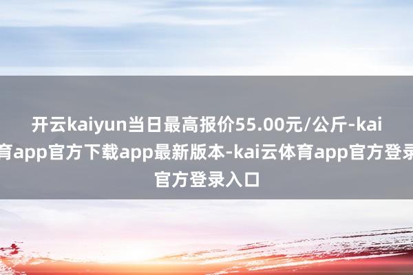 开云kaiyun当日最高报价55.00元/公斤-kai云体育app官方下载app最新版本-kai云体育app官方登录入口