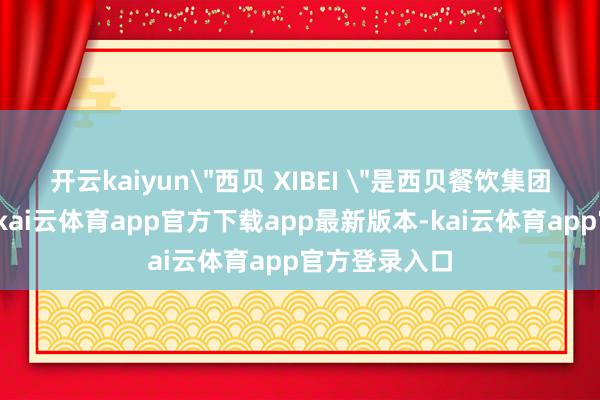 开云kaiyun＂西贝 XIBEI ＂是西贝餐饮集团旗下主品牌-kai云体育app官方下载app最新版本-kai云体育app官方登录入口