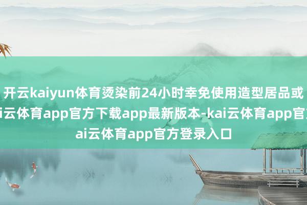 开云kaiyun体育烫染前24小时幸免使用造型居品或护发油-kai云体育app官方下载app最新版本-kai云体育app官方登录入口