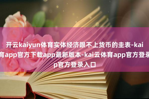 开云kaiyun体育实体经济跟不上货币的圭表-kai云体育app官方下载app最新版本-kai云体育app官方登录入口
