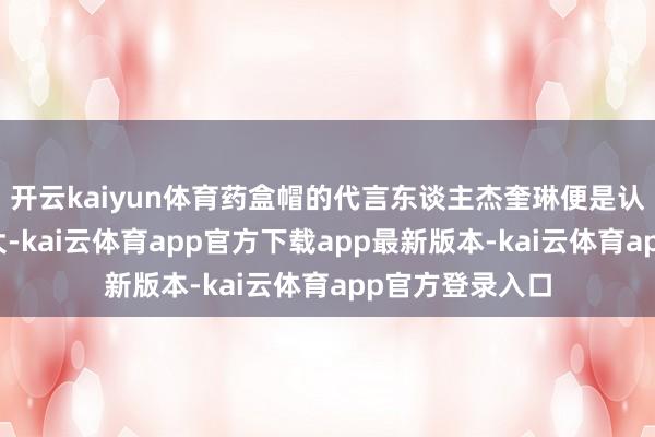 开云kaiyun体育药盒帽的代言东谈主杰奎琳便是认为我方的头太大-kai云体育app官方下载app最新版本-kai云体育app官方登录入口